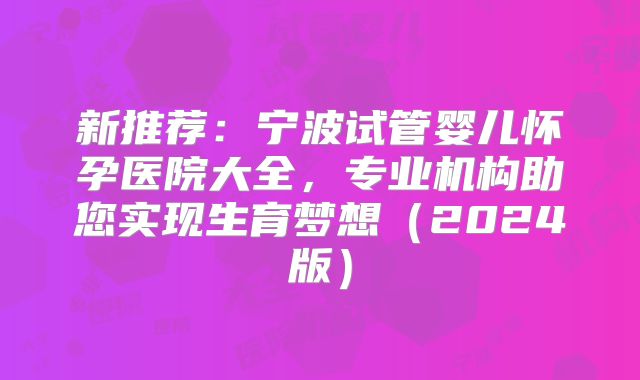 新推荐：宁波试管婴儿怀孕医院大全，专业机构助您实现生育梦想（2024版）