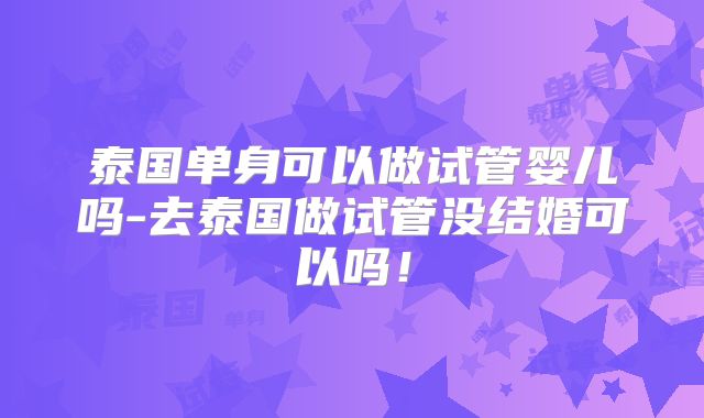 泰国单身可以做试管婴儿吗-去泰国做试管没结婚可以吗！