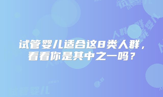 试管婴儿适合这8类人群，看看你是其中之一吗？