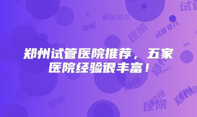 郑州试管医院推荐，五家医院经验很丰富！