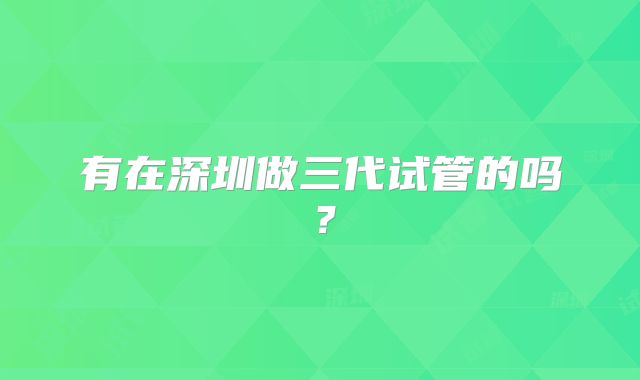 有在深圳做三代试管的吗？
