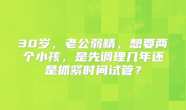 30岁,老公弱精,想要两个小孩,是先调理几年还是抓紧时间试管?