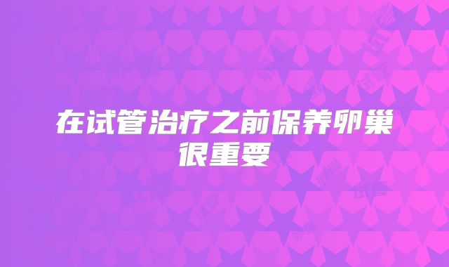 在试管治疗之前保养卵巢很重要