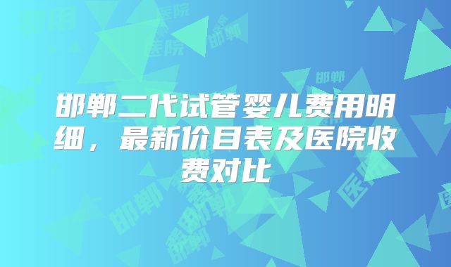邯郸二代试管婴儿费用明细，最新价目表及医院收费对比
