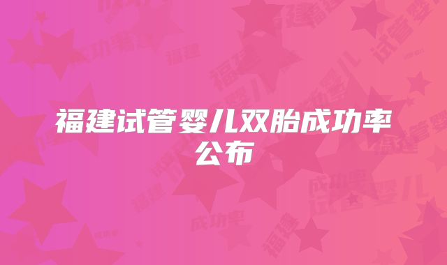 福建试管婴儿双胎成功率公布