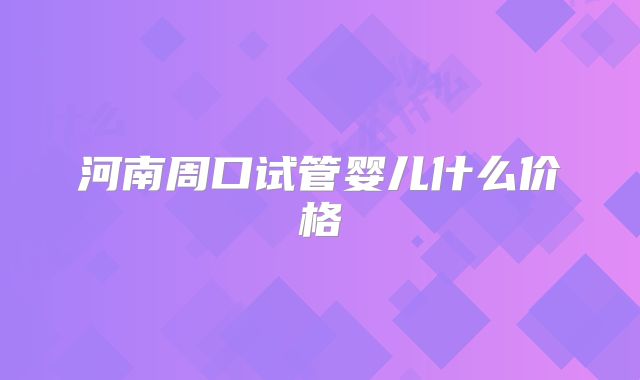 河南周口试管婴儿什么价格