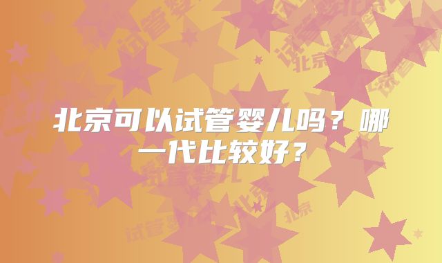 北京可以试管婴儿吗？哪一代比较好？