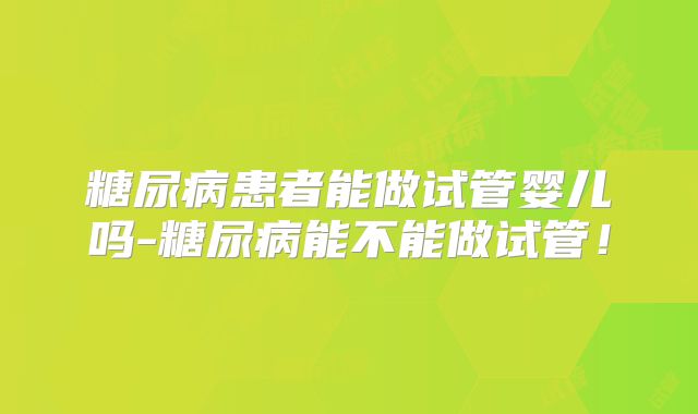 糖尿病患者能做试管婴儿吗-糖尿病能不能做试管!