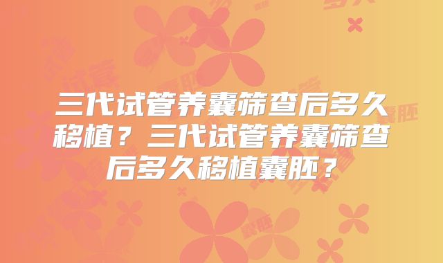 三代试管养囊筛查后多久移植？三代试管养囊筛查后多久移植囊胚？