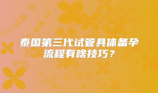 泰国第三代试管具体备孕流程有啥技巧？