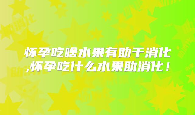 怀孕吃啥水果有助于消化,怀孕吃什么水果助消化！