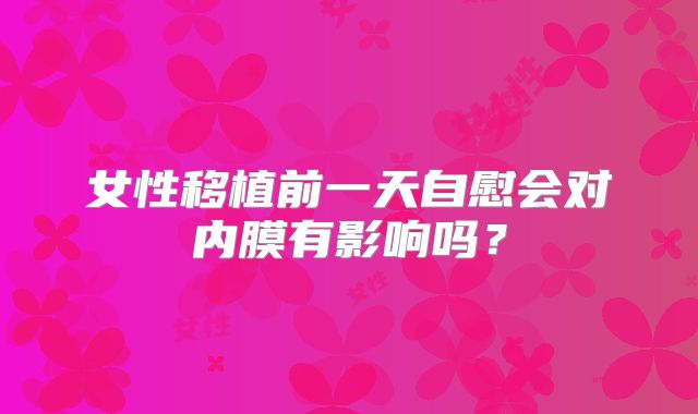 女性移植前一天自慰会对内膜有影响吗？