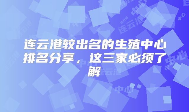 连云港较出名的生殖中心排名分享,这三家必须了解