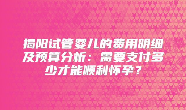 揭阳试管婴儿的费用明细及预算分析：需要支付多少才能顺利怀孕？