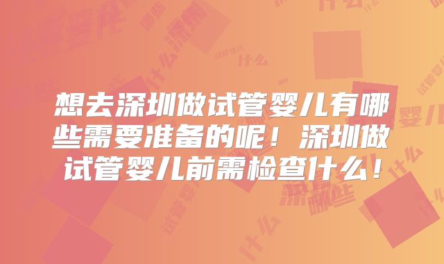 想去深圳做试管婴儿有哪些需要准备的呢!深圳做试管婴儿前需检查什么!