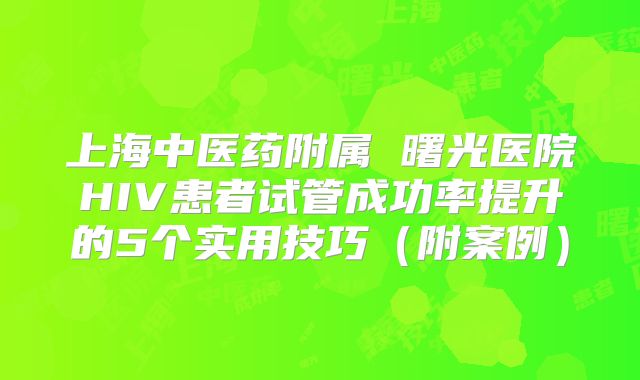 上海中医药附属 曙光医院HIV患者试管成功率提升的5个实用技巧(附案例)