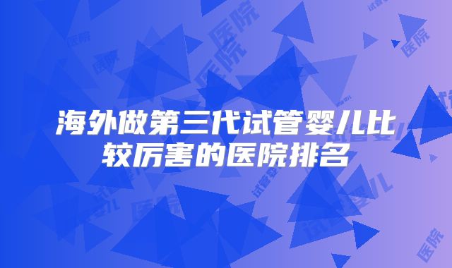 海外做第三代试管婴儿比较厉害的医院排名