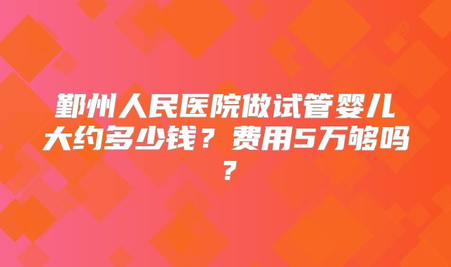 鄞州人民医院做试管婴儿大约多少钱？费用5万够吗？