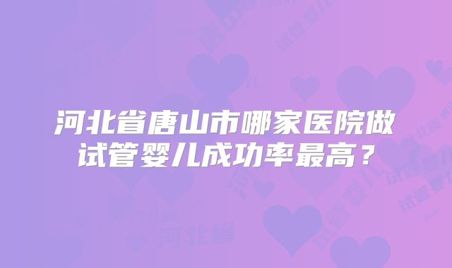 河北省唐山市哪家医院做试管婴儿成功率最高？