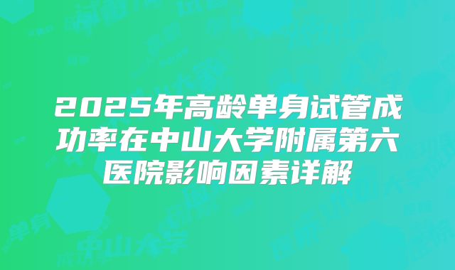 2025年高龄单身试管成功率在中山大学附属第六医院影响因素详解