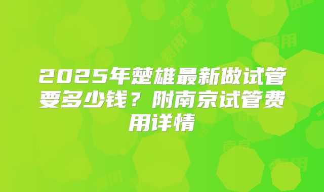 2025年楚雄最新做试管要多少钱？附南京试管费用详情