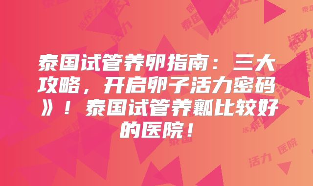 泰国试管养卵指南：三大攻略，开启卵子活力密码》！泰国试管养瓤比较好的医院！