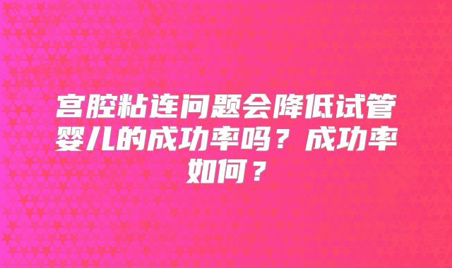 宫腔粘连问题会降低试管婴儿的成功率吗?成功率如何?