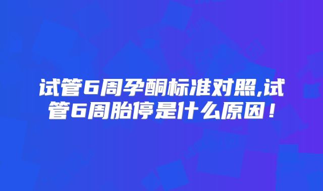 试管6周孕酮标准对照,试管6周胎停是什么原因！