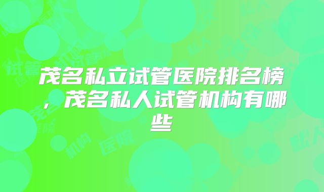 茂名私立试管医院排名榜，茂名私人试管机构有哪些