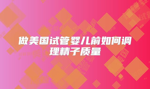 做美国试管婴儿前如何调理精子质量