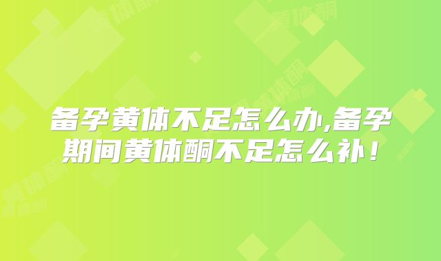 备孕黄体不足怎么办,备孕期间黄体酮不足怎么补！
