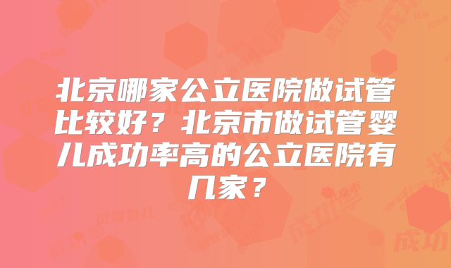 北京哪家公立医院做试管比较好？北京市做试管婴儿成功率高的公立医院有几家？