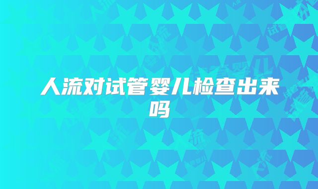 人流对试管婴儿检查出来吗