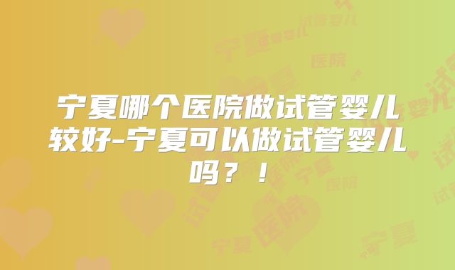 宁夏哪个医院做试管婴儿较好-宁夏可以做试管婴儿吗？！
