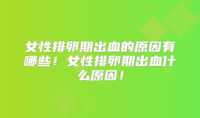 女性排卵期出血的原因有哪些!女性排卵期出血什么原因!