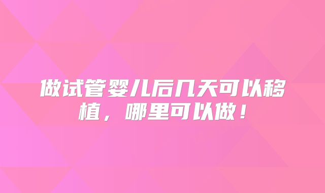 做试管婴儿后几天可以移植，哪里可以做！