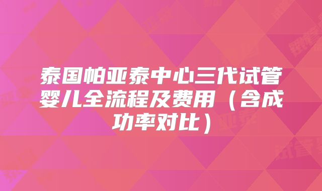 泰国帕亚泰中心三代试管婴儿全流程及费用（含成功率对比）