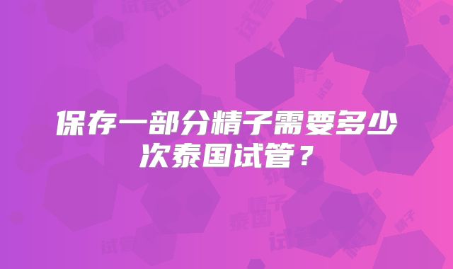 保存一部分精子需要多少次泰国试管?