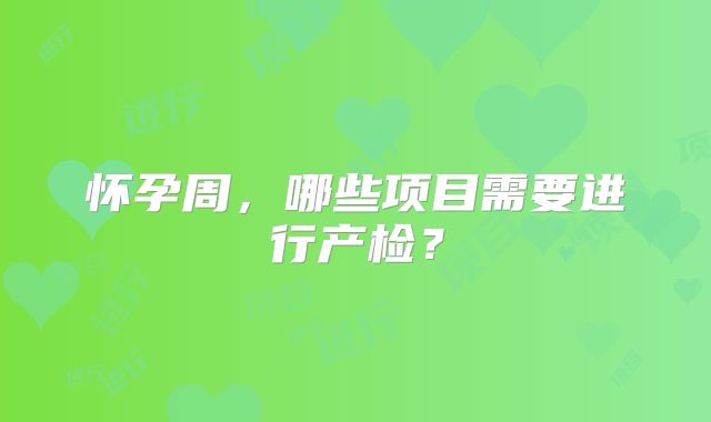 怀孕周，哪些项目需要进行产检？