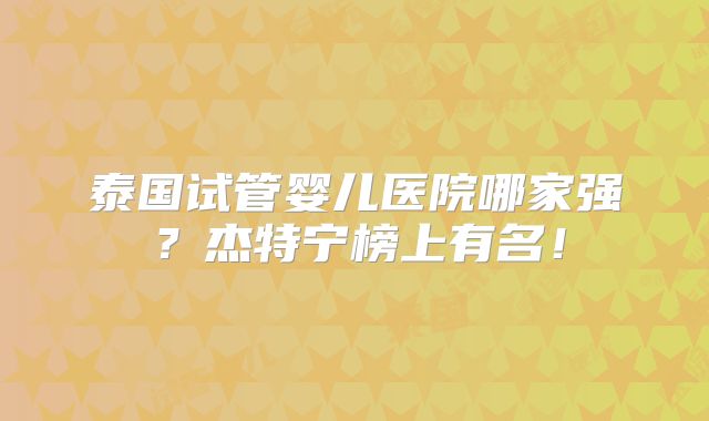 泰国试管婴儿医院哪家强?杰特宁榜上有名!