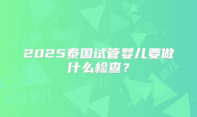 2025泰国试管婴儿要做什么检查?