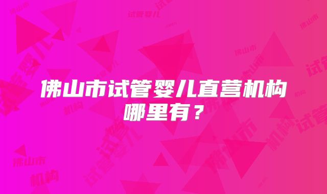 佛山市试管婴儿直营机构哪里有?