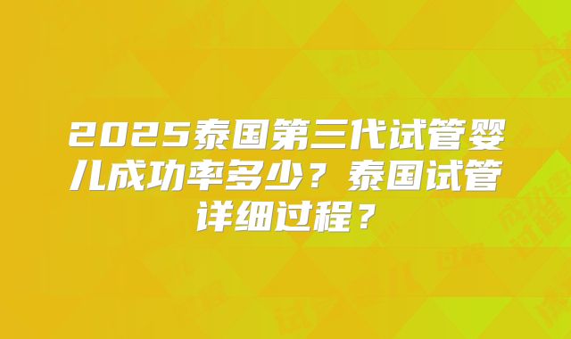 2025泰国第三代试管婴儿成功率多少？泰国试管详细过程？