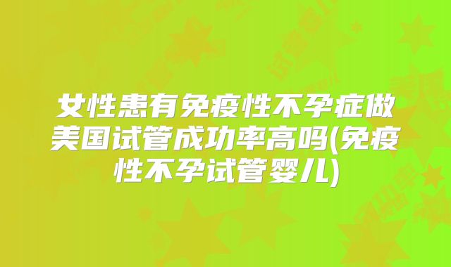女性患有免疫性不孕症做美国试管成功率高吗(免疫性不孕试管婴儿)