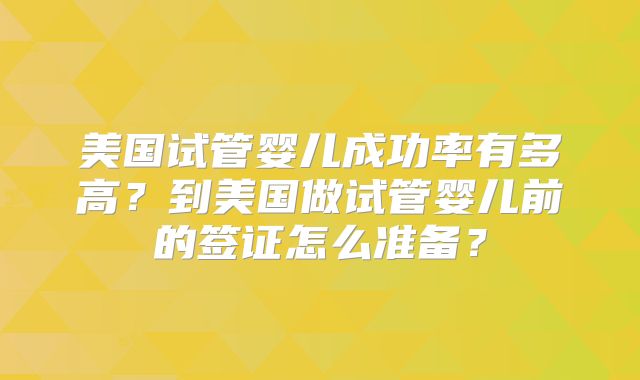 美国试管婴儿成功率有多高？到美国做试管婴儿前的签证怎么准备？