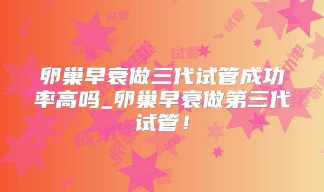 卵巢早衰做三代试管成功率高吗_卵巢早衰做第三代试管！