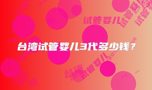 台湾试管婴儿3代多少钱？