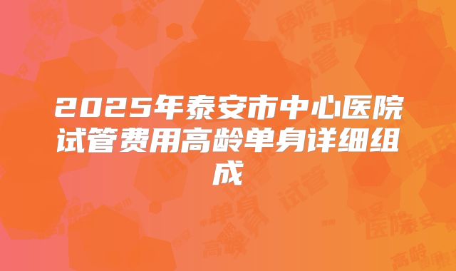 2025年泰安市中心医院试管费用高龄单身详细组成