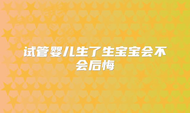 试管婴儿生了生宝宝会不会后悔