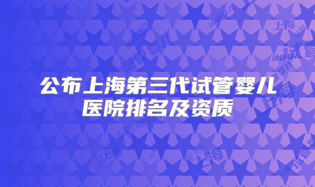 公布上海第三代试管婴儿医院排名及资质